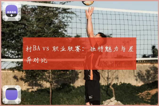 村BA vs 职业联赛:独特魅力与差异对比