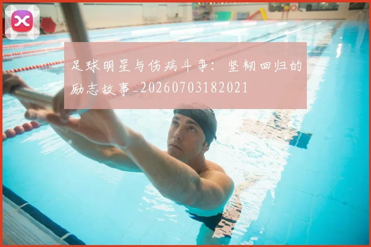 足球明星与伤病斗争:坚韧回归的励志故事_20260703182021