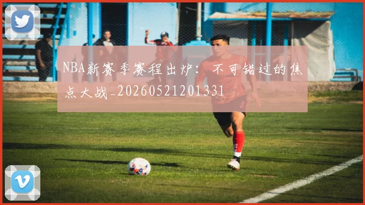 NBA新赛季赛程出炉：不可错过的焦点大战_20260521201331