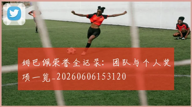 姆巴佩荣誉全记录：团队与个人奖项一览_20260606153120