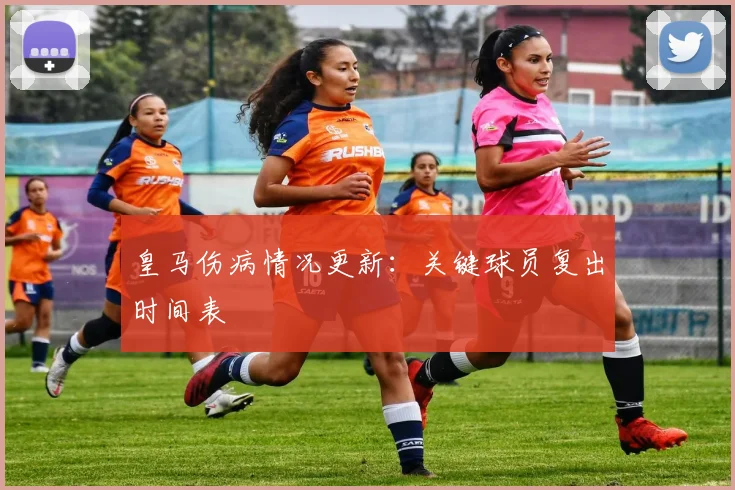 皇马伤病情况更新:关键球员复出时间表