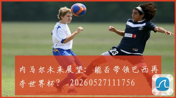 内马尔未来展望：能否带领巴西再夺世界杯？_20260527111756