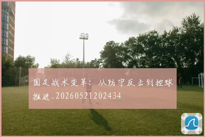 国足战术变革：从防守反击到控球推进_20260521202434