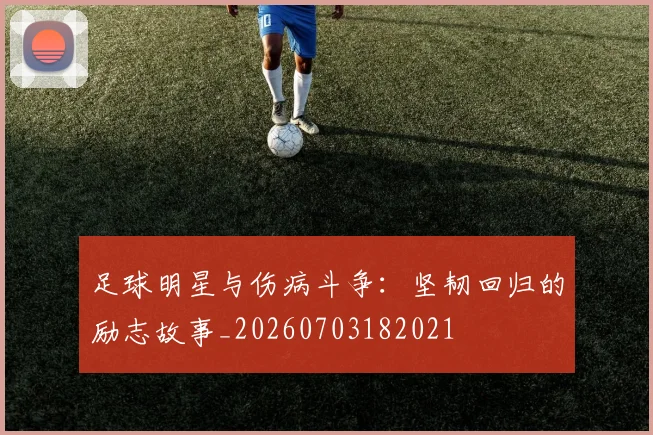 足球明星与伤病斗争：坚韧回归的励志故事_20260703182021