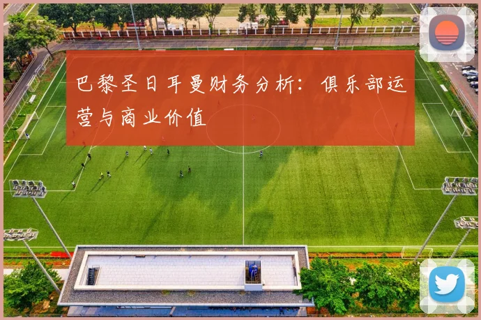 巴黎圣日耳曼财务分析：俱乐部运营与商业价值