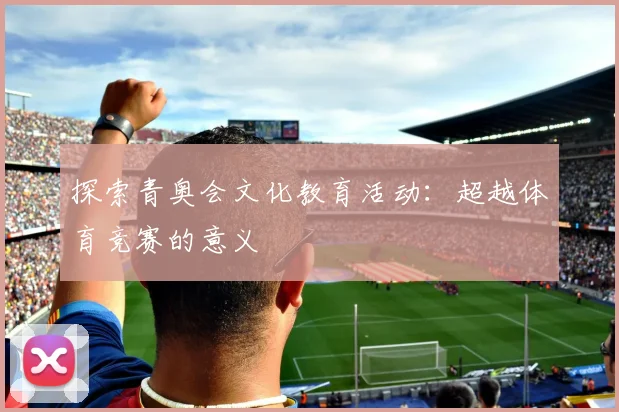 探索青奥会文化教育活动：超越体育竞赛的意义