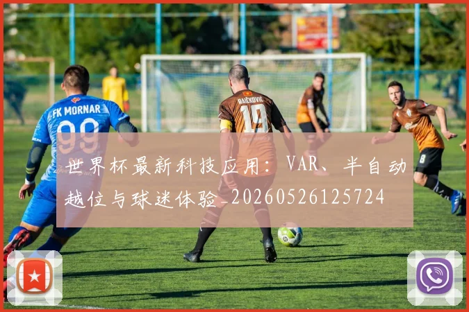 世界杯最新科技应用:VAR、半自动越位与球迷体验_20260526125724